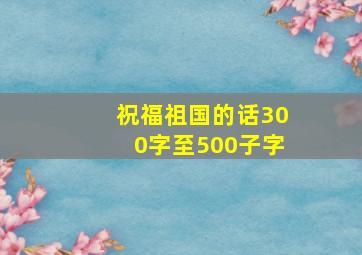 祝福祖国的话300字至500子字