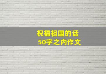 祝福祖国的话50字之内作文