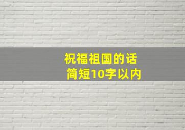 祝福祖国的话简短10字以内