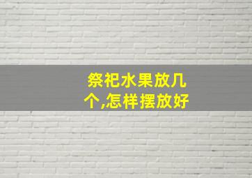 祭祀水果放几个,怎样摆放好