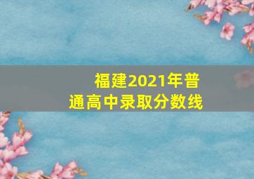 福建2021年普通高中录取分数线