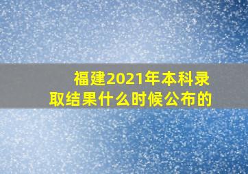 福建2021年本科录取结果什么时候公布的