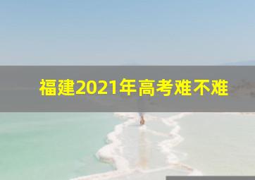 福建2021年高考难不难