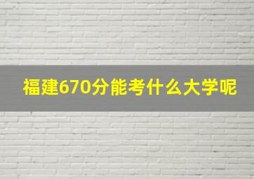 福建670分能考什么大学呢