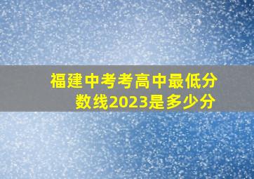 福建中考考高中最低分数线2023是多少分