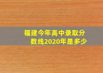 福建今年高中录取分数线2020年是多少