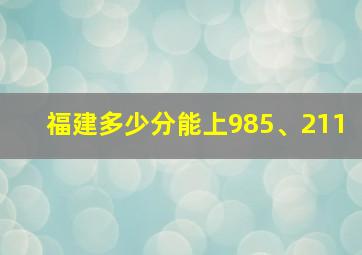 福建多少分能上985、211