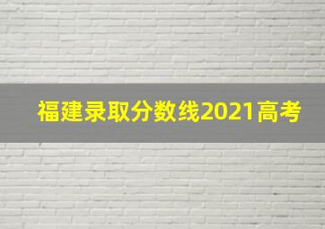 福建录取分数线2021高考