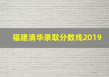 福建清华录取分数线2019