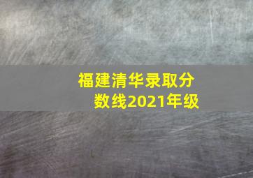 福建清华录取分数线2021年级