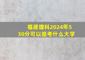 福建理科2024年530分可以报考什么大学