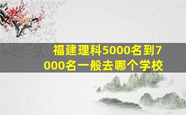 福建理科5000名到7000名一般去哪个学校