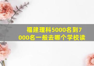 福建理科5000名到7000名一般去哪个学校读