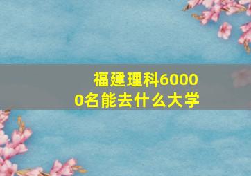 福建理科60000名能去什么大学