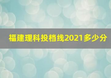 福建理科投档线2021多少分