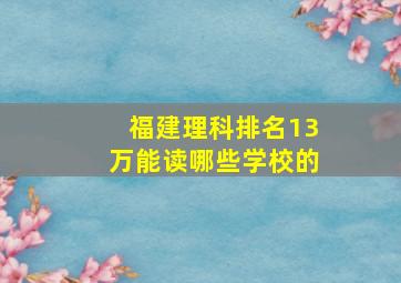 福建理科排名13万能读哪些学校的