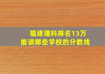 福建理科排名13万能读哪些学校的分数线