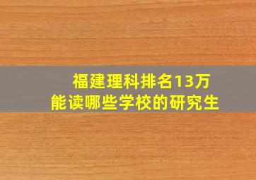 福建理科排名13万能读哪些学校的研究生