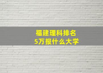 福建理科排名5万报什么大学