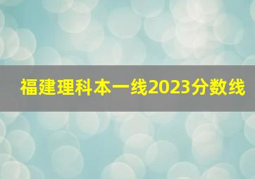 福建理科本一线2023分数线