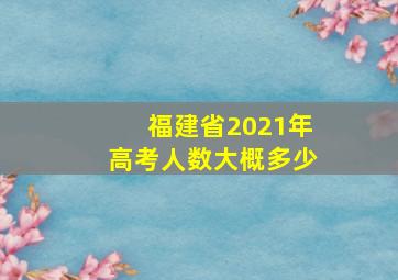 福建省2021年高考人数大概多少