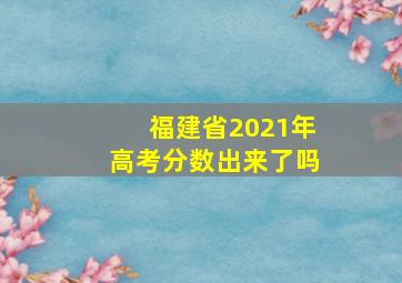 福建省2021年高考分数出来了吗