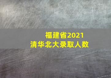 福建省2021清华北大录取人数