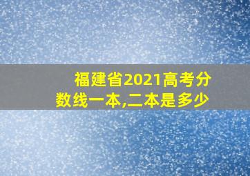 福建省2021高考分数线一本,二本是多少