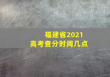 福建省2021高考查分时间几点