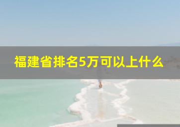 福建省排名5万可以上什么