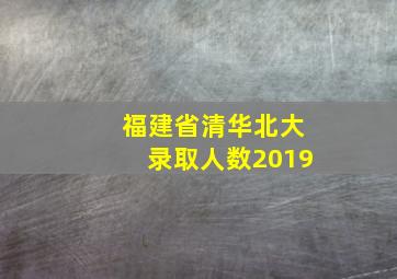 福建省清华北大录取人数2019