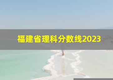 福建省理科分数线2023