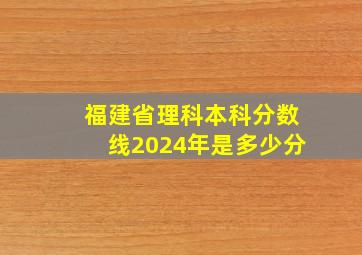 福建省理科本科分数线2024年是多少分