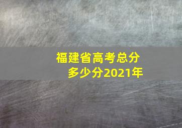 福建省高考总分多少分2021年