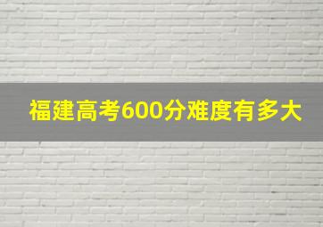 福建高考600分难度有多大