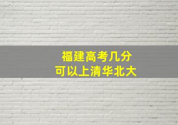 福建高考几分可以上清华北大