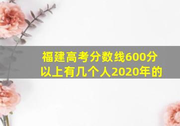 福建高考分数线600分以上有几个人2020年的