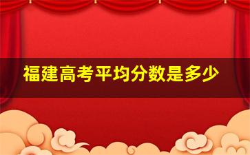 福建高考平均分数是多少