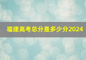 福建高考总分是多少分2024