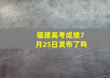 福建高考成绩7月25日发布了吗