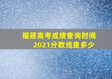 福建高考成绩查询时间2021分数线是多少