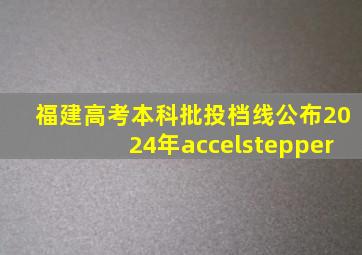 福建高考本科批投档线公布2024年accelstepper