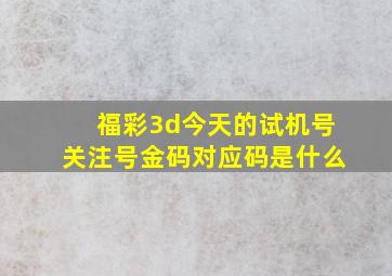 福彩3d今天的试机号关注号金码对应码是什么