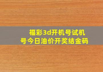 福彩3d开机号试机号今日油价开奖结金码