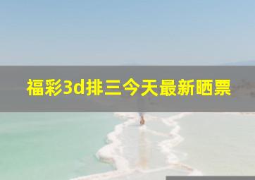 福彩3d排三今天最新晒票