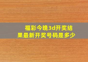 福彩今晚3d开奖结果最新开奖号码是多少