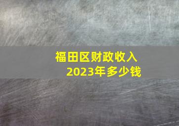 福田区财政收入2023年多少钱