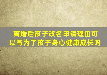 离婚后孩子改名申请理由可以写为了孩子身心健康成长吗