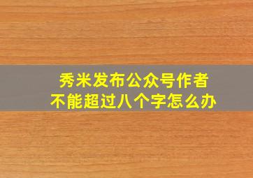 秀米发布公众号作者不能超过八个字怎么办