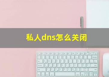 私人dns怎么关闭